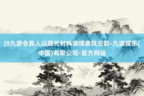 j9九游会真人以现代材料演绎唐风古韵-九游娱乐(中国)有限公司-官方网站