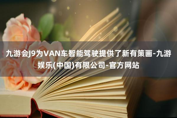 九游会J9为VAN车智能驾驶提供了新有策画-九游娱乐(中国)有限公司-官方网站