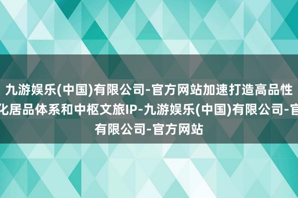 九游娱乐(中国)有限公司-官方网站加速打造高品性的立体化居品体系和中枢文旅IP-九游娱乐(中国)有限公司-官方网站