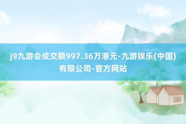 j9九游会成交额997.36万港元-九游娱乐(中国)有限公司-官方网站