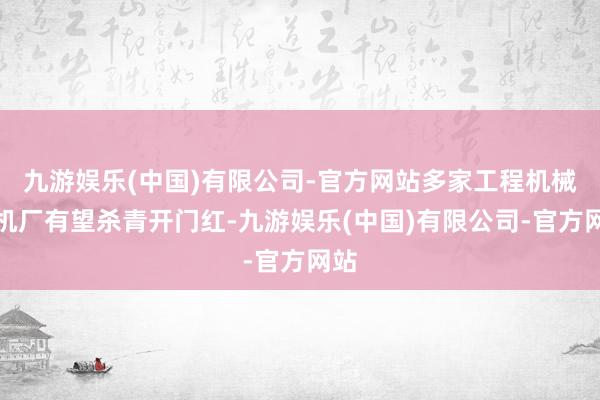 九游娱乐(中国)有限公司-官方网站多家工程机械主机厂有望杀青开门红-九游娱乐(中国)有限公司-官方网站