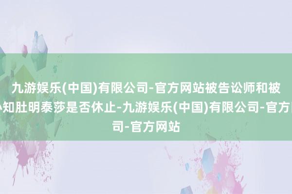 九游娱乐(中国)有限公司-官方网站被告讼师和被告心知肚明泰莎是否休止-九游娱乐(中国)有限公司-官方网站