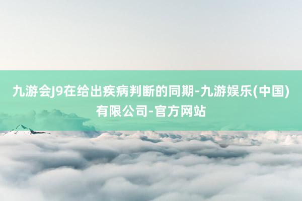 九游会J9在给出疾病判断的同期-九游娱乐(中国)有限公司-官方网站