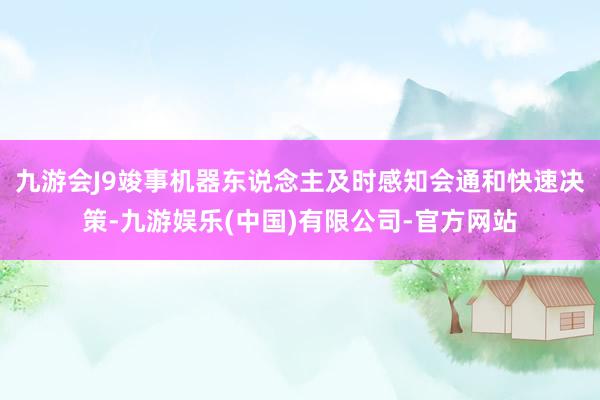 九游会J9竣事机器东说念主及时感知会通和快速决策-九游娱乐(中国)有限公司-官方网站