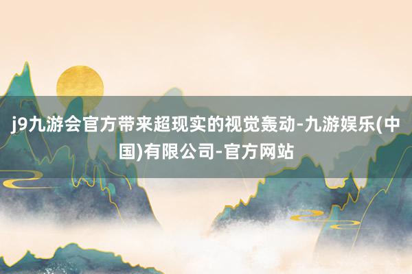 j9九游会官方带来超现实的视觉轰动-九游娱乐(中国)有限公司-官方网站