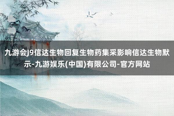 九游会J9信达生物回复生物药集采影响信达生物默示-九游娱乐(中国)有限公司-官方网站