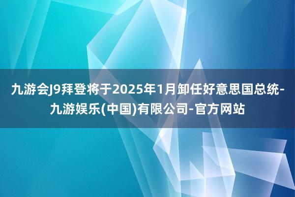 九游会J9拜登将于2025年1月卸任好意思国总统-九游娱乐(中国)有限公司-官方网站